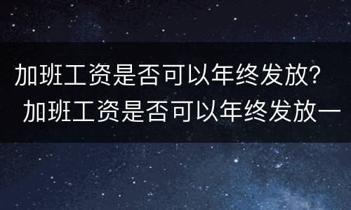 加班工资是否可以年终发放？ 加班工资是否可以年终发放一次