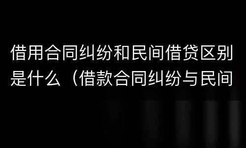 借用合同纠纷和民间借贷区别是什么（借款合同纠纷与民间借贷纠纷）