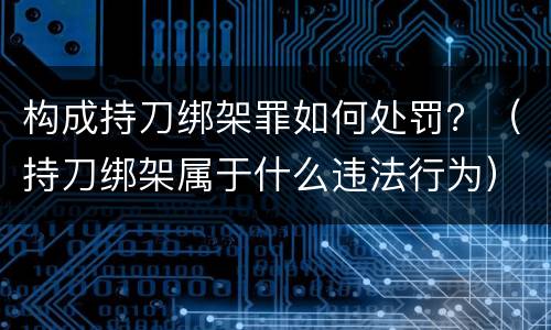 构成持刀绑架罪如何处罚？（持刀绑架属于什么违法行为）