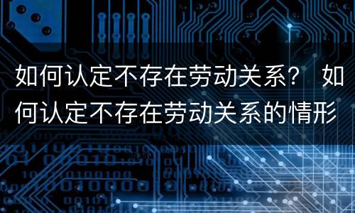 如何认定不存在劳动关系？ 如何认定不存在劳动关系的情形