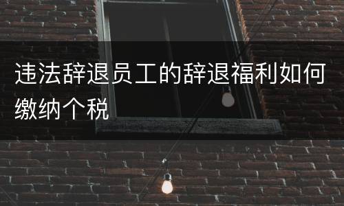 违法辞退员工的辞退福利如何缴纳个税