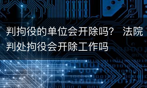 判拘役的单位会开除吗？ 法院判处拘役会开除工作吗