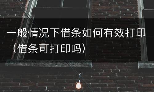 一般情况下借条如何有效打印（借条可打印吗）