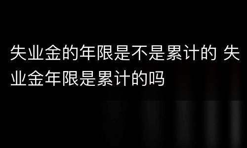 失业金的年限是不是累计的 失业金年限是累计的吗