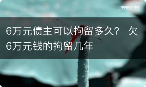 6万元债主可以拘留多久？ 欠6万元钱的拘留几年