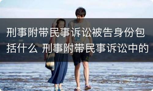 刑事附带民事诉讼被告身份包括什么 刑事附带民事诉讼中的被告人有哪些?