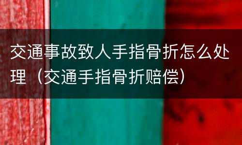 交通事故致人手指骨折怎么处理（交通手指骨折赔偿）