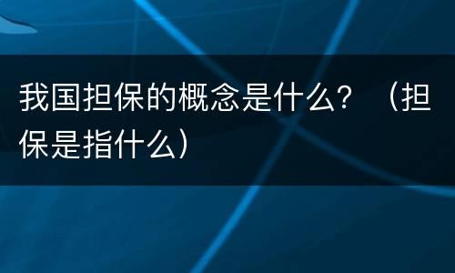 我国担保的概念是什么？（担保是指什么）