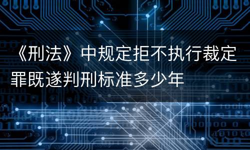 《刑法》中规定拒不执行裁定罪既遂判刑标准多少年