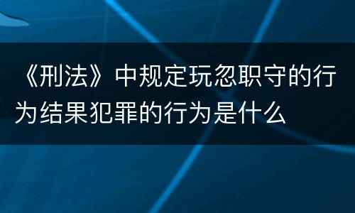 《刑法》中规定玩忽职守的行为结果犯罪的行为是什么