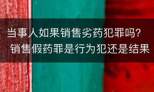 当事人如果销售劣药犯罪吗？ 销售假药罪是行为犯还是结果犯