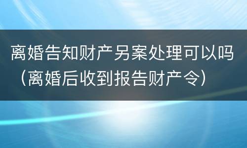 离婚告知财产另案处理可以吗（离婚后收到报告财产令）