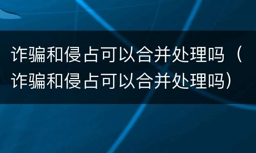 诈骗和侵占可以合并处理吗（诈骗和侵占可以合并处理吗）