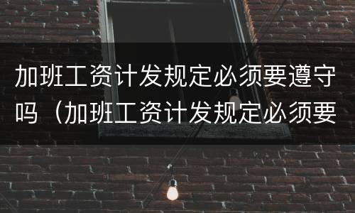 加班工资计发规定必须要遵守吗（加班工资计发规定必须要遵守吗为什么）