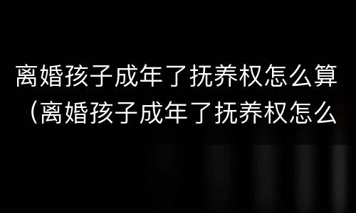 离婚孩子成年了抚养权怎么算（离婚孩子成年了抚养权怎么算的）