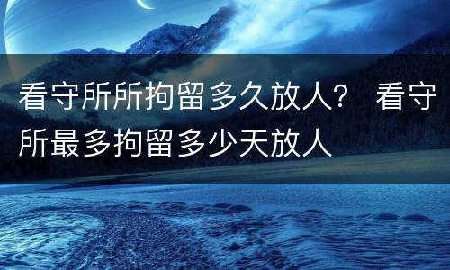 看守所所拘留多久放人？ 看守所最多拘留多少天放人