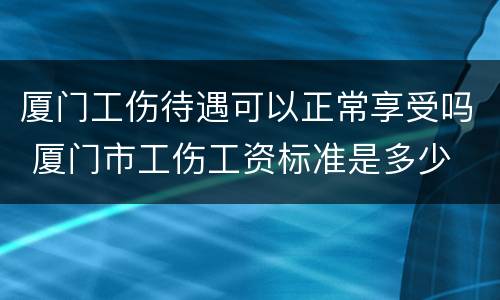 厦门工伤待遇可以正常享受吗 厦门市工伤工资标准是多少