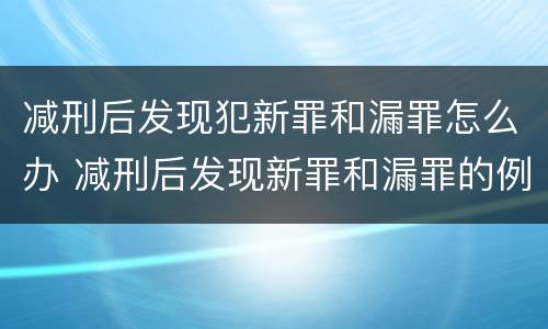 减刑后发现犯新罪和漏罪怎么办 减刑后发现新罪和漏罪的例子