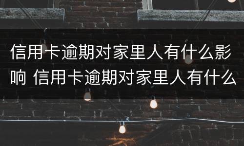 信用卡逾期对家里人有什么影响 信用卡逾期对家里人有什么影响吗