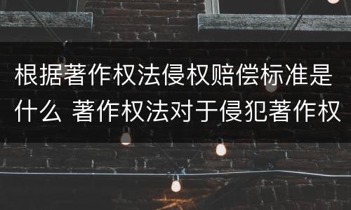 根据著作权法侵权赔偿标准是什么 著作权法对于侵犯著作权的赔偿