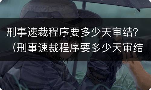 刑事速裁程序要多少天审结？（刑事速裁程序要多少天审结完）