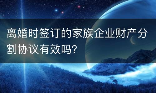 离婚时签订的家族企业财产分割协议有效吗？