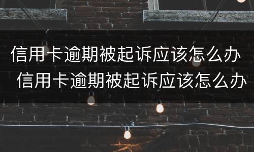 信用卡逾期被起诉应该怎么办 信用卡逾期被起诉应该怎么办理
