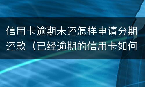 信用卡逾期未还怎样申请分期还款（已经逾期的信用卡如何办理分期）