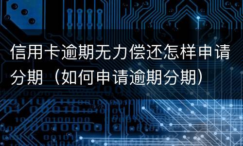 信用卡逾期无力偿还怎样申请分期（如何申请逾期分期）