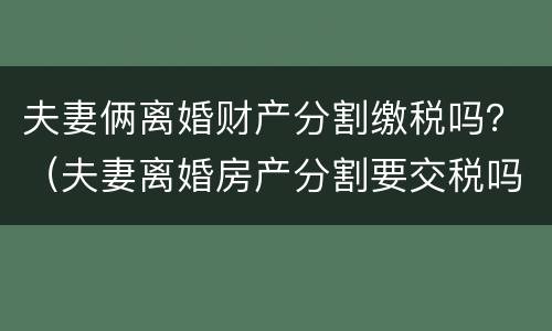夫妻俩离婚财产分割缴税吗？（夫妻离婚房产分割要交税吗）