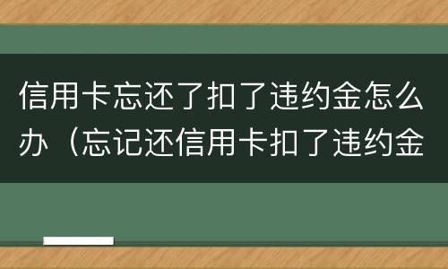 信用卡忘还了扣了违约金怎么办（忘记还信用卡扣了违约金会影响征信吗）