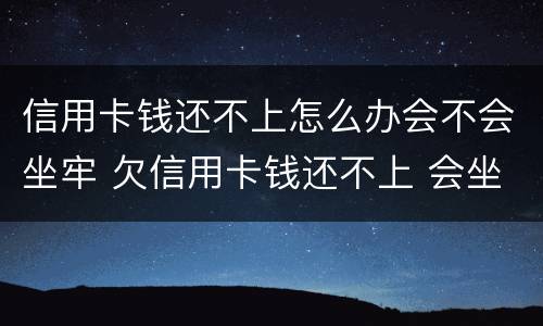 信用卡钱还不上怎么办会不会坐牢 欠信用卡钱还不上 会坐牢吗