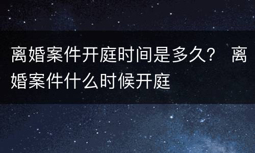离婚案件开庭时间是多久？ 离婚案件什么时候开庭