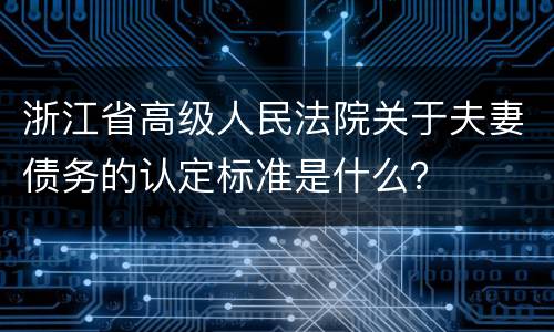 浙江省高级人民法院关于夫妻债务的认定标准是什么？