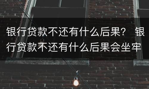 银行贷款不还有什么后果？ 银行贷款不还有什么后果会坐牢吗