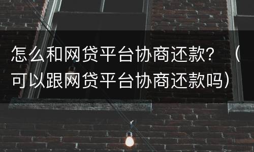 怎么和网贷平台协商还款？（可以跟网贷平台协商还款吗）
