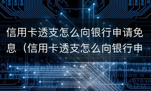 信用卡透支怎么向银行申请免息（信用卡透支怎么向银行申请免息的）