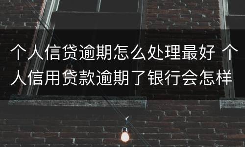 个人信贷逾期怎么处理最好 个人信用贷款逾期了银行会怎样处理