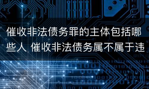 催收非法债务罪的主体包括哪些人 催收非法债务属不属于违法犯罪