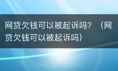 网贷欠钱可以被起诉吗？（网贷欠钱可以被起诉吗）