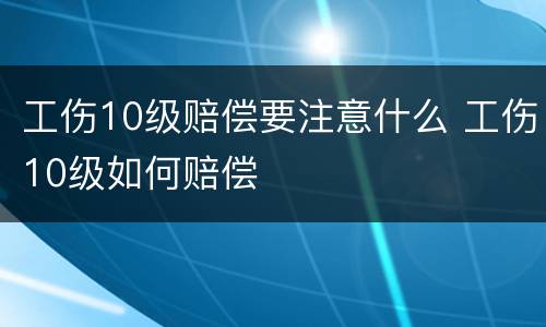 工伤10级赔偿要注意什么 工伤10级如何赔偿