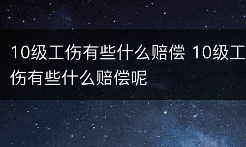 10级工伤有些什么赔偿 10级工伤有些什么赔偿呢
