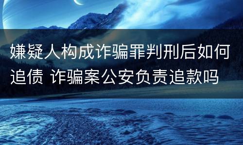 嫌疑人构成诈骗罪判刑后如何追债 诈骗案公安负责追款吗