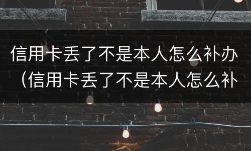 信用卡丢了不是本人怎么补办（信用卡丢了不是本人怎么补办卡）