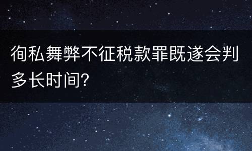 徇私舞弊不征税款罪既遂会判多长时间？