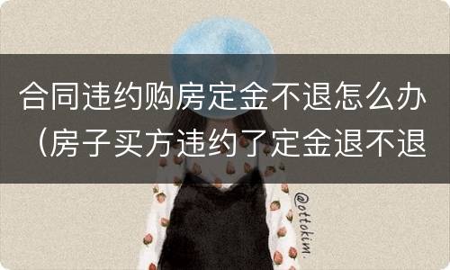合同违约购房定金不退怎么办（房子买方违约了定金退不退）