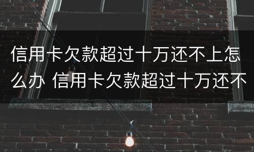 信用卡欠款超过十万还不上怎么办 信用卡欠款超过十万还不上怎么办呢
