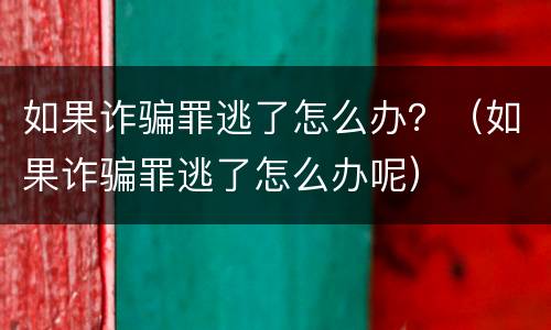 如果诈骗罪逃了怎么办？（如果诈骗罪逃了怎么办呢）
