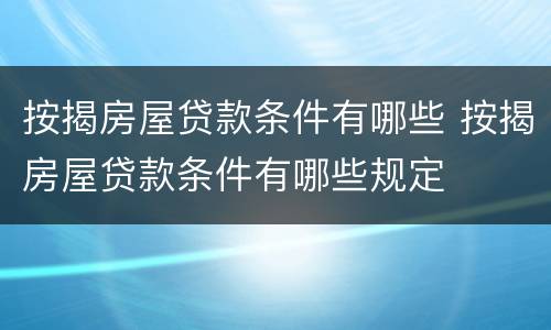 按揭房屋贷款条件有哪些 按揭房屋贷款条件有哪些规定