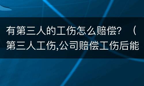 有第三人的工伤怎么赔偿？（第三人工伤,公司赔偿工伤后能否向第三人追偿）